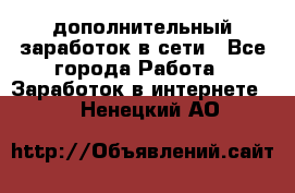 дополнительный заработок в сети - Все города Работа » Заработок в интернете   . Ненецкий АО